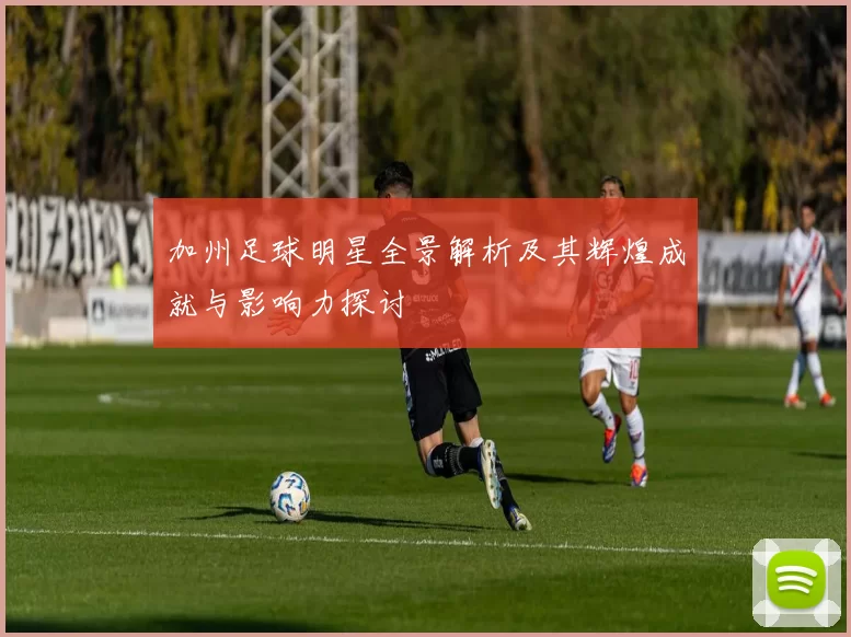 加州足球明星全景解析及其辉煌成就与影响力探讨
