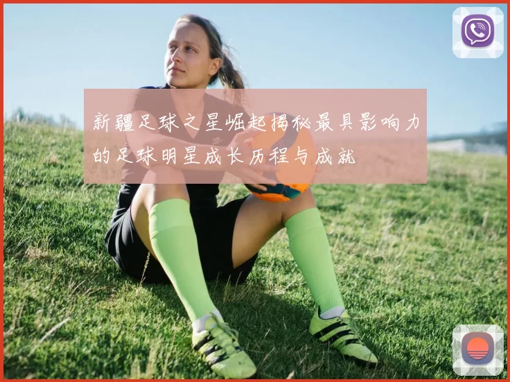 新疆足球之星崛起揭秘最具影响力的足球明星成长历程与成就