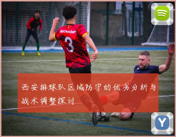 西安排球队区域防守的优劣分析与战术调整探讨