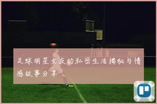 足球明星女友的私密生活揭秘与情感故事分享