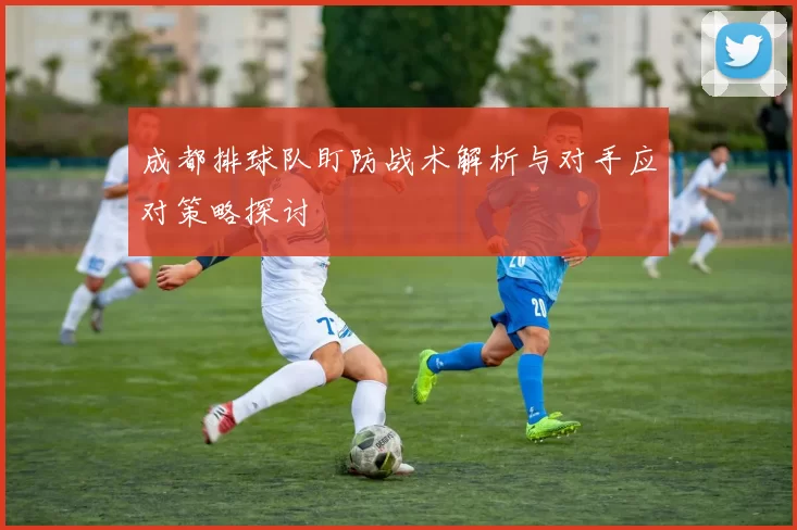 成都排球队盯防战术解析与对手应对策略探讨