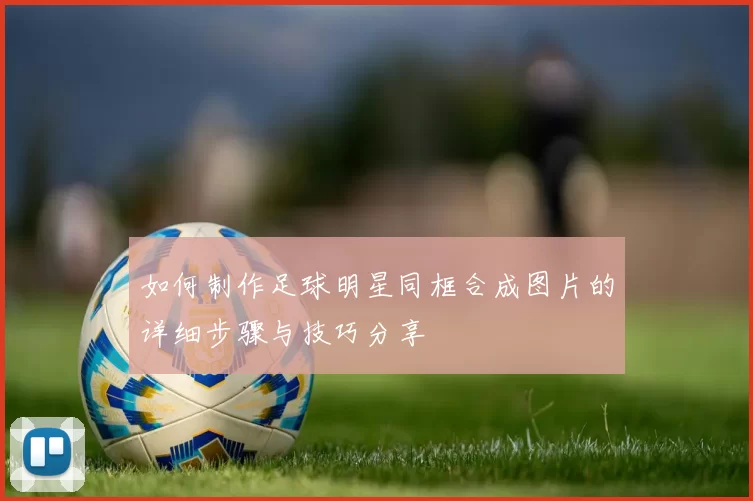 如何制作足球明星同框合成图片的详细步骤与技巧分享