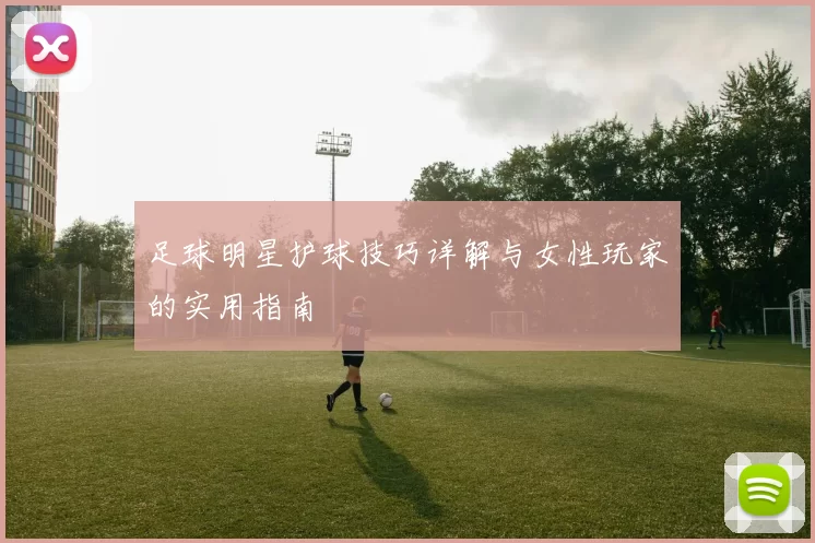 足球明星护球技巧详解与女性玩家的实用指南