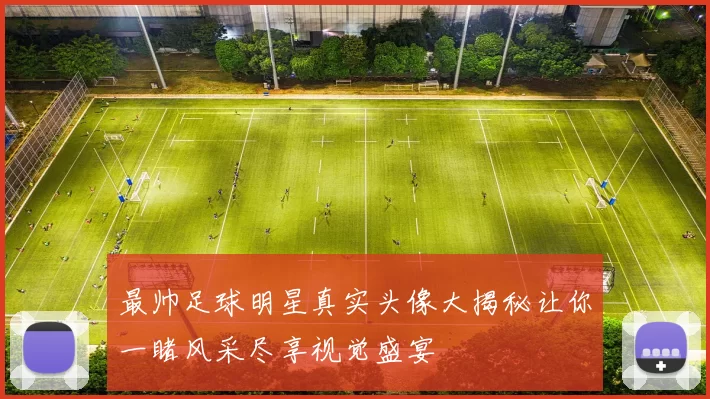最帅足球明星真实头像大揭秘让你一睹风采尽享视觉盛宴