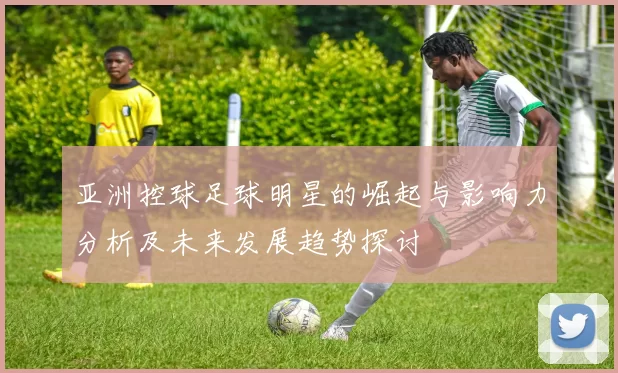 亚洲控球足球明星的崛起与影响力分析及未来发展趋势探讨