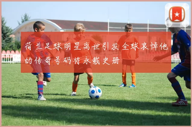 荷兰足球明星离世引发全球哀悼他的传奇号码将永载史册