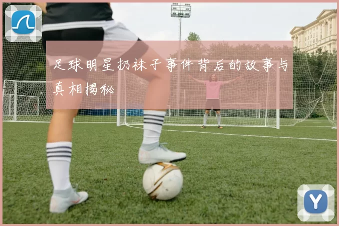 足球明星扔袜子事件背后的故事与真相揭秘