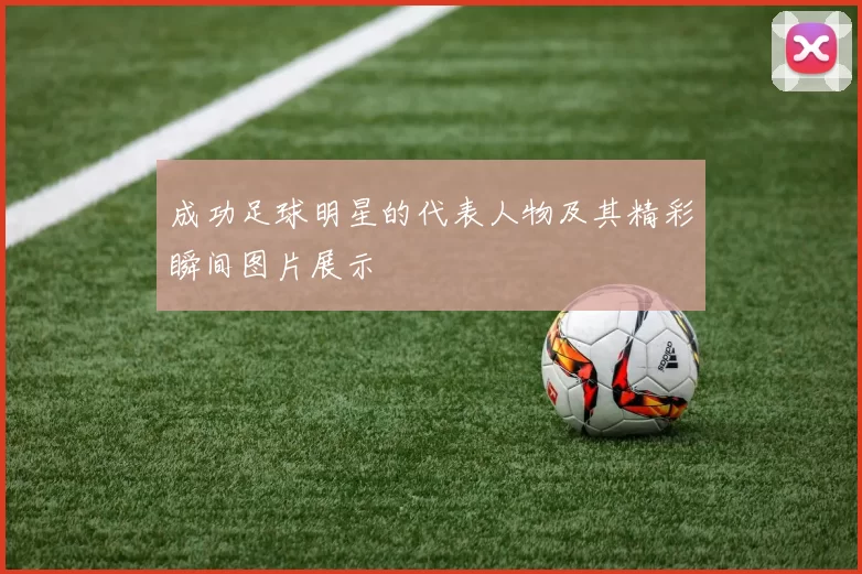 成功足球明星的代表人物及其精彩瞬间图片展示