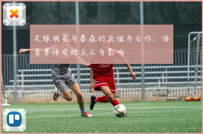 足球明星与泰森的友谊与合作：体育界传奇的交汇与影响