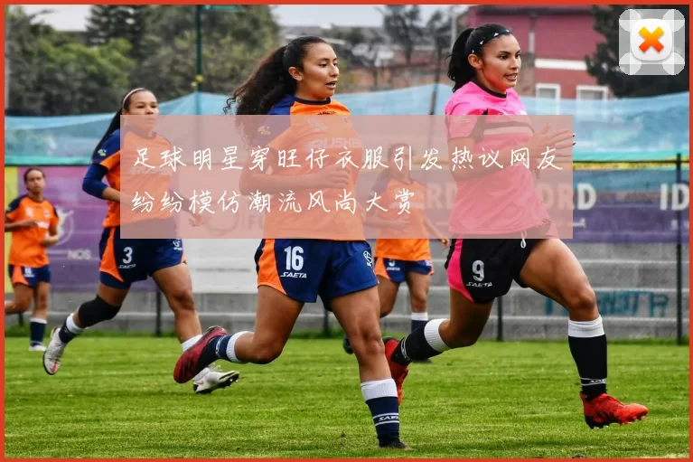 足球明星穿旺仔衣服引发热议网友纷纷模仿潮流风尚大赏