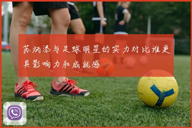 苏炳添与足球明星的实力对比谁更具影响力和成就感