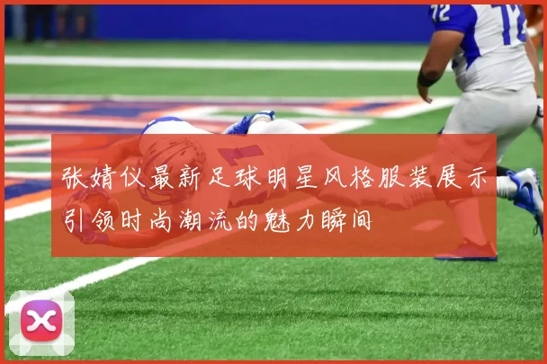 张婧仪最新足球明星风格服装展示引领时尚潮流的魅力瞬间