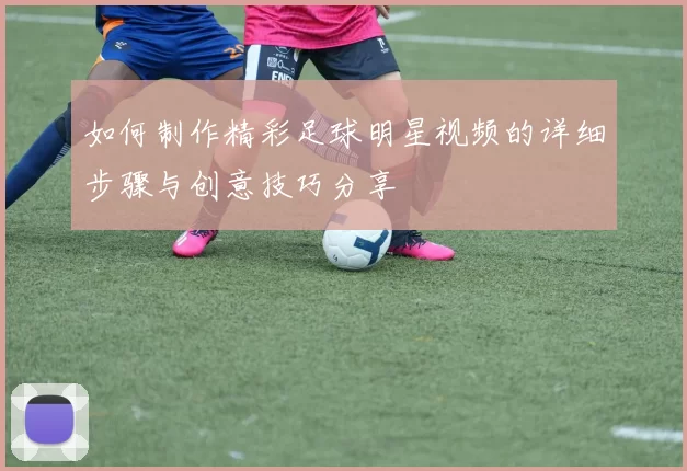 如何制作精彩足球明星视频的详细步骤与创意技巧分享