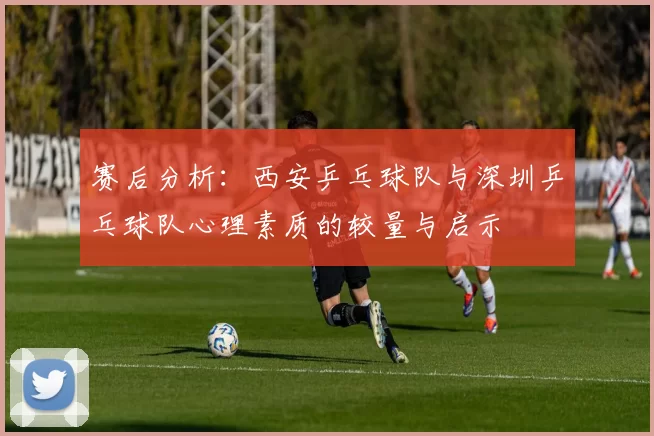 赛后分析：西安乒乓球队与深圳乒乓球队心理素质的较量与启示