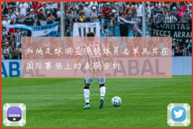 加纳足球明星现役球员名单及其在国际赛场上的表现分析