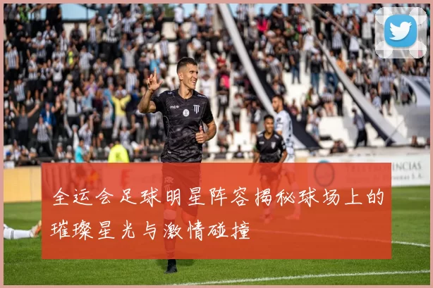 全运会足球明星阵容揭秘球场上的璀璨星光与激情碰撞