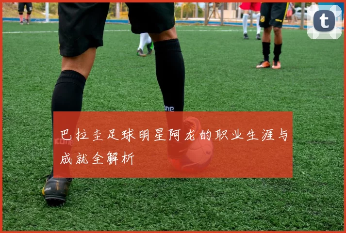 巴拉圭足球明星阿龙的职业生涯与成就全解析
