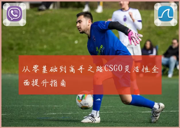 从零基础到高手之路CSGO灵活性全面提升指南