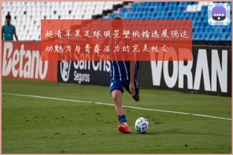 超清苹果足球明星壁纸精选展现运动魅力与青春活力的完美结合