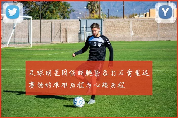 足球明星因伤断腿紧急打石膏重返赛场的艰难历程与心路历程