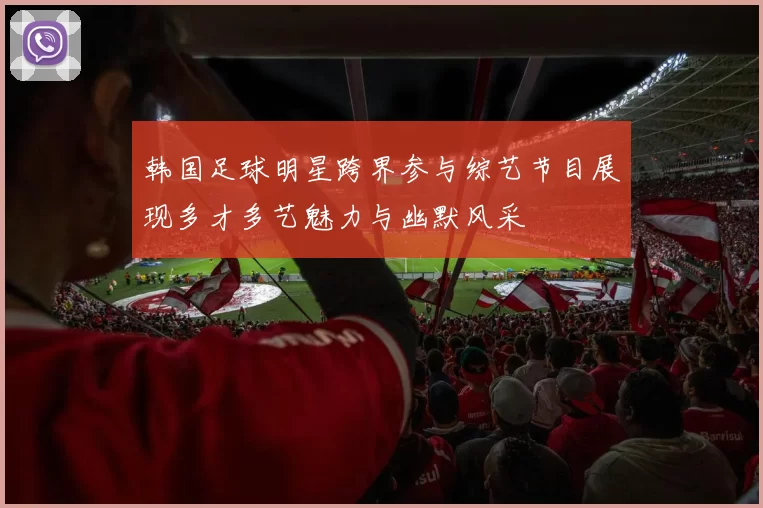 韩国足球明星跨界参与综艺节目展现多才多艺魅力与幽默风采