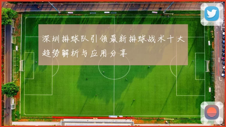 深圳排球队引领最新排球战术十大趋势解析与应用分享