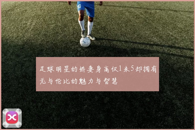 足球明星的娇妻身高仅1米5却拥有无与伦比的魅力与智慧