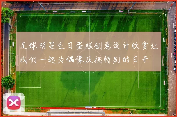 足球明星生日蛋糕创意设计欣赏让我们一起为偶像庆祝特别的日子