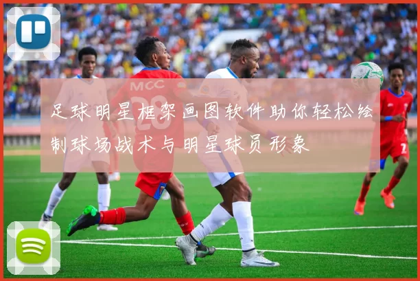 足球明星框架画图软件助你轻松绘制球场战术与明星球员形象