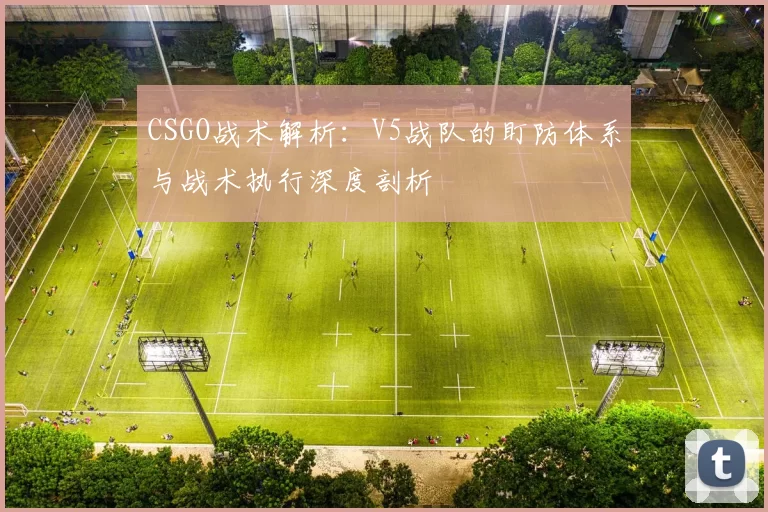 CSGO战术解析：V5战队的盯防体系与战术执行深度剖析