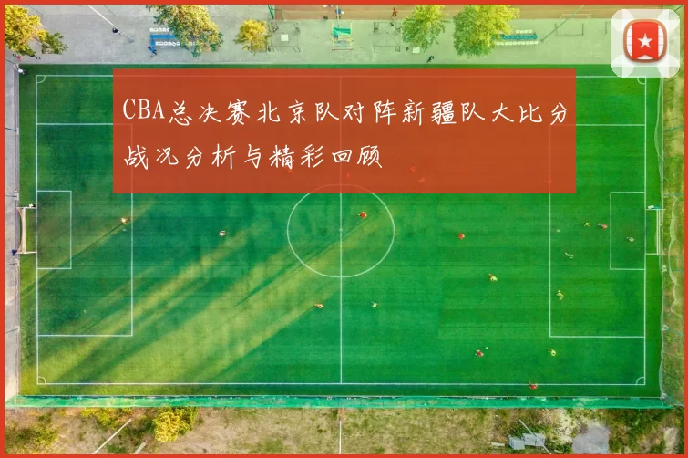CBA总决赛北京队对阵新疆队大比分战况分析与精彩回顾