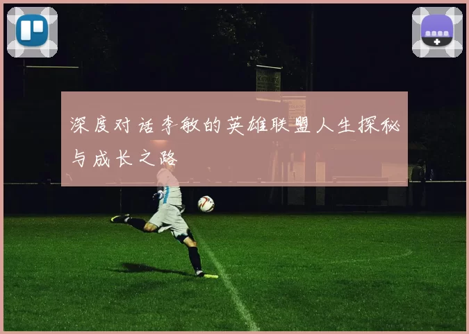 深度对话李敏的英雄联盟人生探秘与成长之路