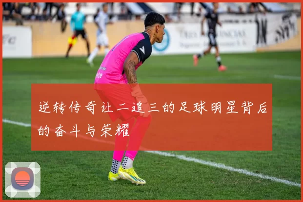 逆转传奇让二追三的足球明星背后的奋斗与荣耀