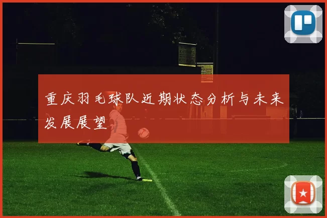 重庆羽毛球队近期状态分析与未来发展展望