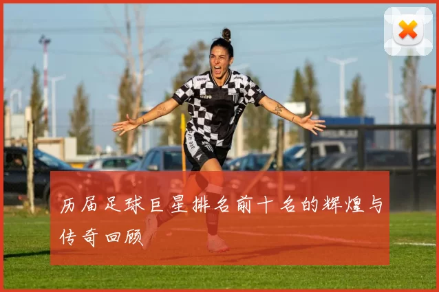 历届足球巨星排名前十名的辉煌与传奇回顾