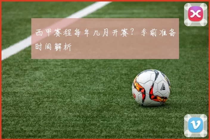 西甲赛程每年几月开赛？季前准备时间解析