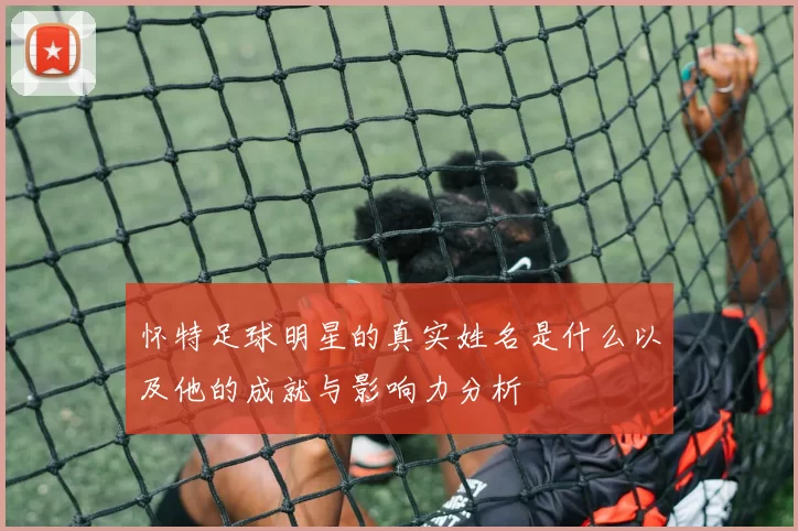 怀特足球明星的真实姓名是什么以及他的成就与影响力分析