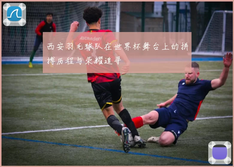 西安羽毛球队在世界杯舞台上的拼搏历程与荣耀追寻