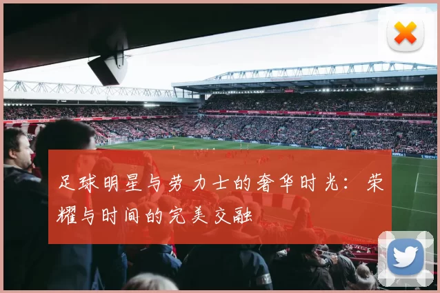足球明星与劳力士的奢华时光：荣耀与时间的完美交融