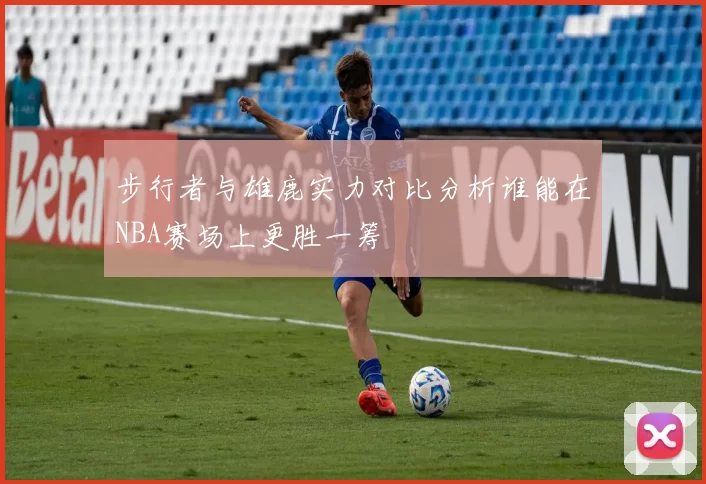 步行者与雄鹿实力对比分析谁能在NBA赛场上更胜一筹