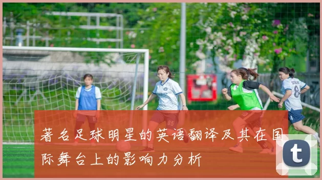 著名足球明星的英语翻译及其在国际舞台上的影响力分析