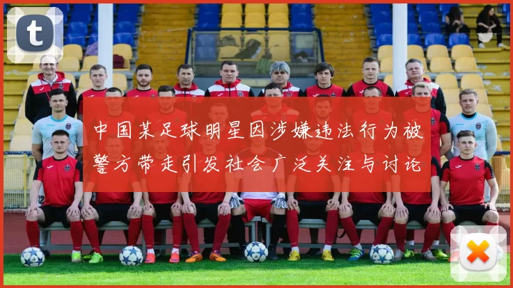 中国某足球明星因涉嫌违法行为被警方带走引发社会广泛关注与讨论