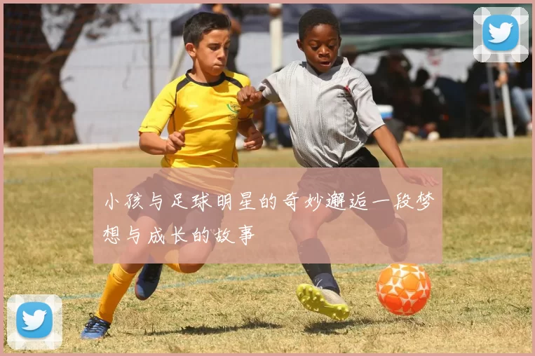 小孩与足球明星的奇妙邂逅一段梦想与成长的故事