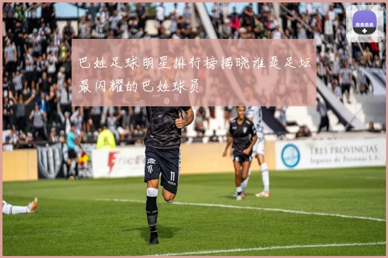 巴姓足球明星排行榜揭晓谁是足坛最闪耀的巴姓球员