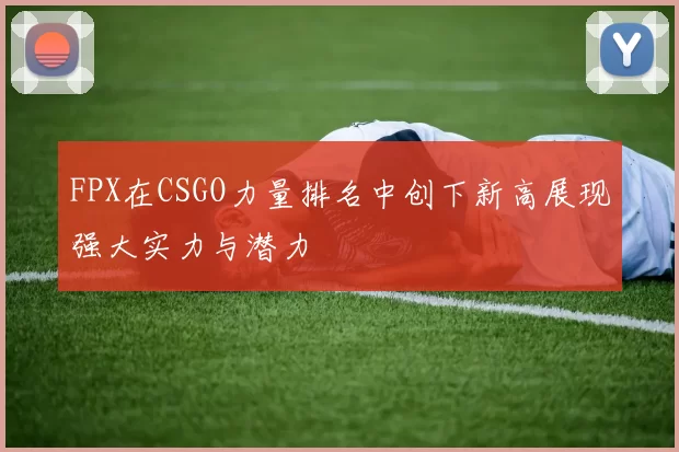 FPX在CSGO力量排名中创下新高展现强大实力与潜力