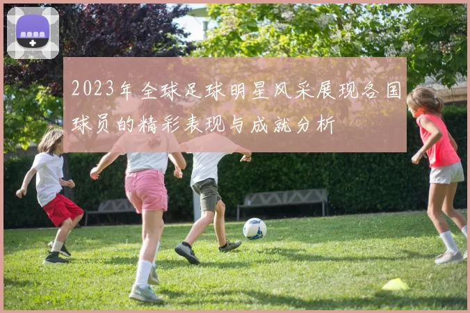 2023年全球足球明星风采展现各国球员的精彩表现与成就分析