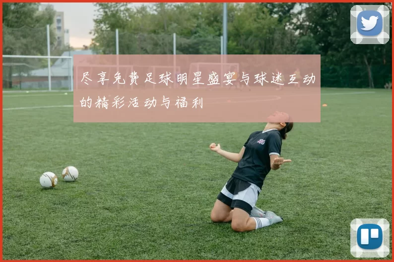 尽享免费足球明星盛宴与球迷互动的精彩活动与福利