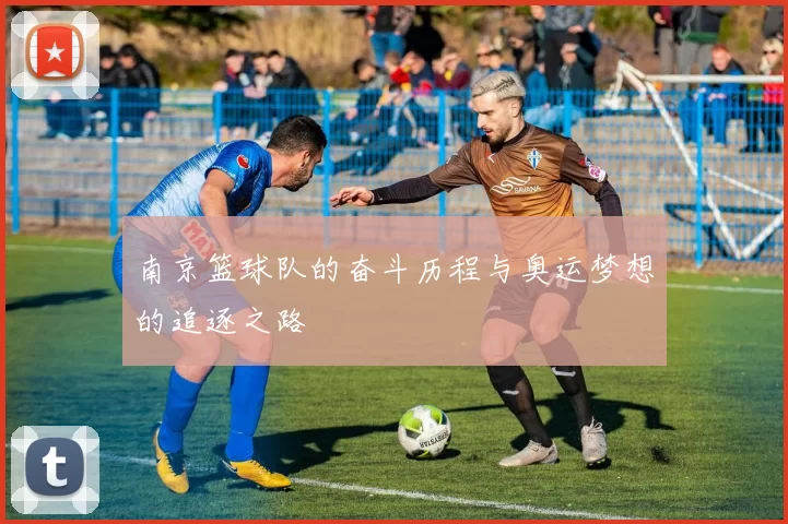 南京篮球队的奋斗历程与奥运梦想的追逐之路