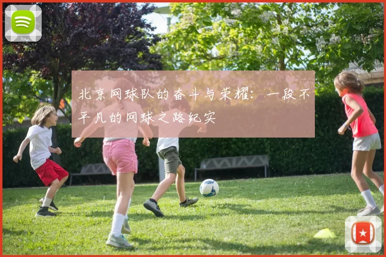 北京网球队的奋斗与荣耀：一段不平凡的网球之路纪实