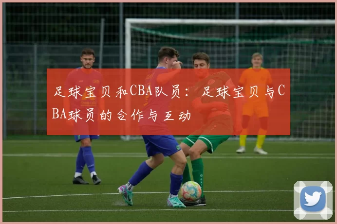 足球宝贝和CBA队员：足球宝贝与CBA球员的合作与互动
